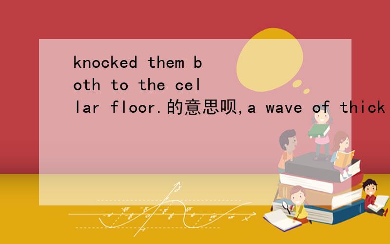 knocked them both to the cellar floor.的意思呗,a wave of thick and malodorous soup that was so fierce it knocked them both tothe cellar floor.就是这句话中的it knocked them both to the cellar floor.这是怎么翻译的啊?