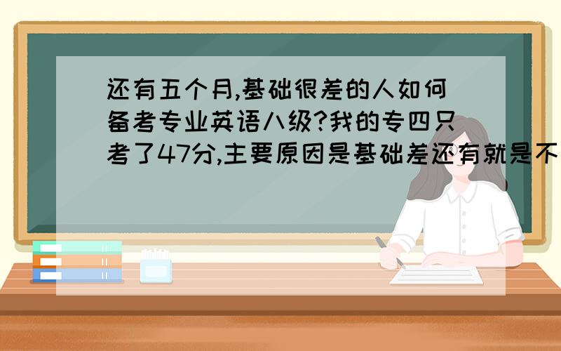 还有五个月,基础很差的人如何备考专业英语八级?我的专四只考了47分,主要原因是基础差还有就是不够重视准备不充分,随便做了点练习就去考了.我做专四套题总觉得不够时间,然后词汇量很