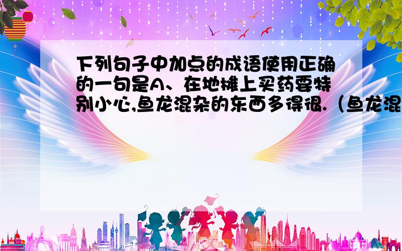 下列句子中加点的成语使用正确的一句是A、在地摊上买药要特别小心,鱼龙混杂的东西多得很.（鱼龙混杂）B、在激烈的竞争中,我们不应该妄自菲薄,而应该相信自己的实力,积极参与.（妄自