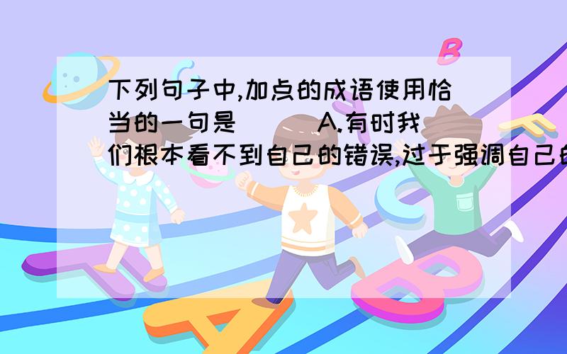 下列句子中,加点的成语使用恰当的一句是（ ） A.有时我们根本看不到自己的错误,过于强调自己的伟大,殊不知伟人也不是  /白璧无瑕  /、十全十美的. B.专家们在决定采取这项措施之前是有