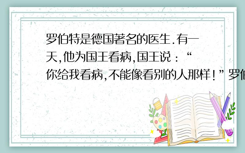 罗伯特是德国著名的医生.有一天,他为国王看病,国王说：“你给我看病,不能像看别的人那样!”罗伯特非