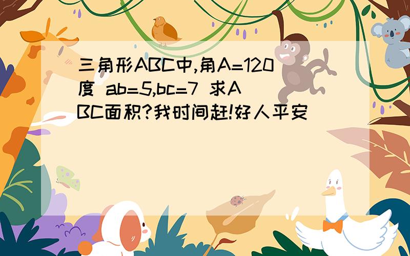 三角形ABC中,角A=120度 ab=5,bc=7 求ABC面积?我时间赶!好人平安