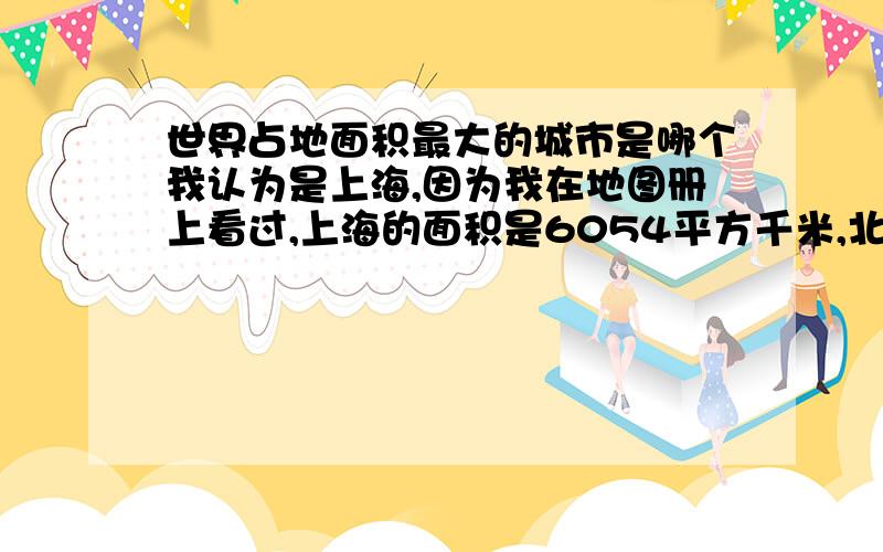 世界占地面积最大的城市是哪个我认为是上海,因为我在地图册上看过,上海的面积是6054平方千米,北京约5800平方千米,其他都在1000平方千米以下.我承认上海是世界最大的 ,我在一本书上看过 ,