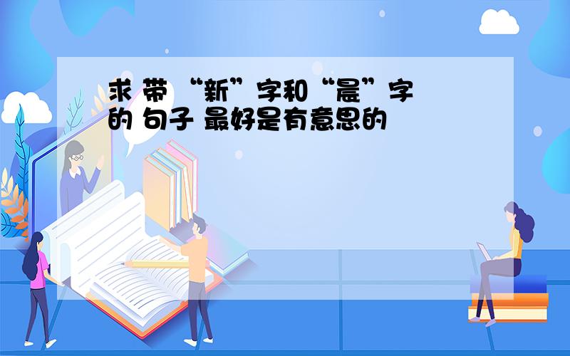 求 带 “新”字和“晨”字 的 句子 最好是有意思的