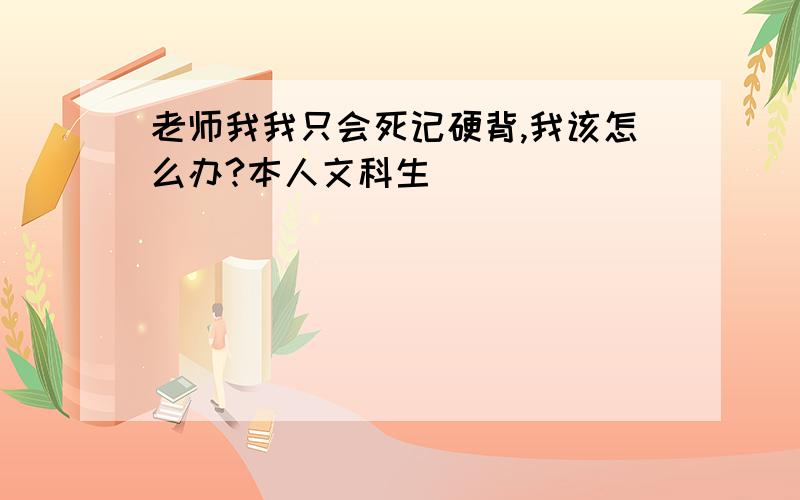 老师我我只会死记硬背,我该怎么办?本人文科生