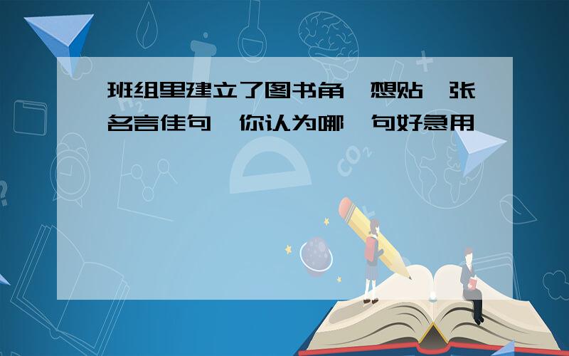 班组里建立了图书角,想贴一张名言佳句,你认为哪一句好急用