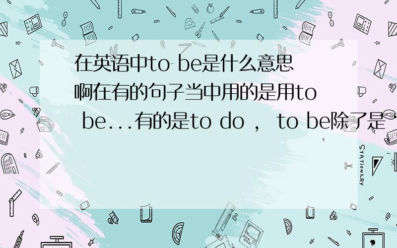 在英语中to be是什么意思啊在有的句子当中用的是用to be...有的是to do ,  to be除了是“成为”的意思,还有什么意思啊?还有什么时候是用to be的?