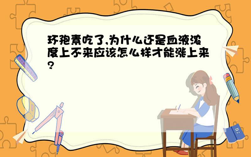 环孢素吃了,为什么还是血液浓度上不来应该怎么样才能涨上来?