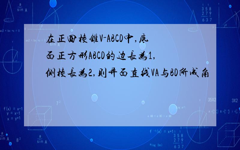 在正四棱锥V-ABCD中,底面正方形ABCD的边长为1,侧棱长为2,则异面直线VA与BD所成角