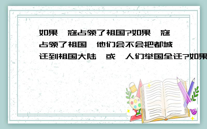 如果倭寇占领了祖国?如果倭寇占领了祖国,他们会不会把都城迁到祖国大陆,或倭人们举国全迁?如果倭寇占领祖国,倭人被同化,还是龙人被同化?如果倭寇占领祖国,所谓的