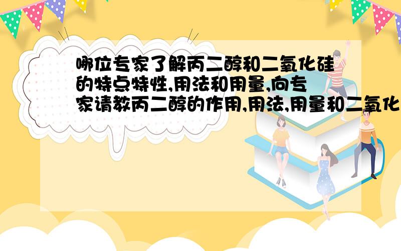 哪位专家了解丙二醇和二氧化硅的特点特性,用法和用量,向专家请教丙二醇的作用,用法,用量和二氧化硅的特点特性,用法和用量,