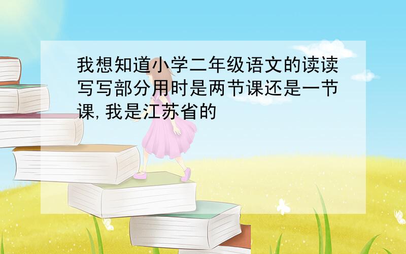我想知道小学二年级语文的读读写写部分用时是两节课还是一节课,我是江苏省的