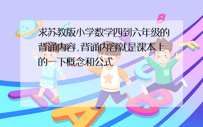 求苏教版小学数学四到六年级的背诵内容.背诵内容就是课本上的一下概念和公式