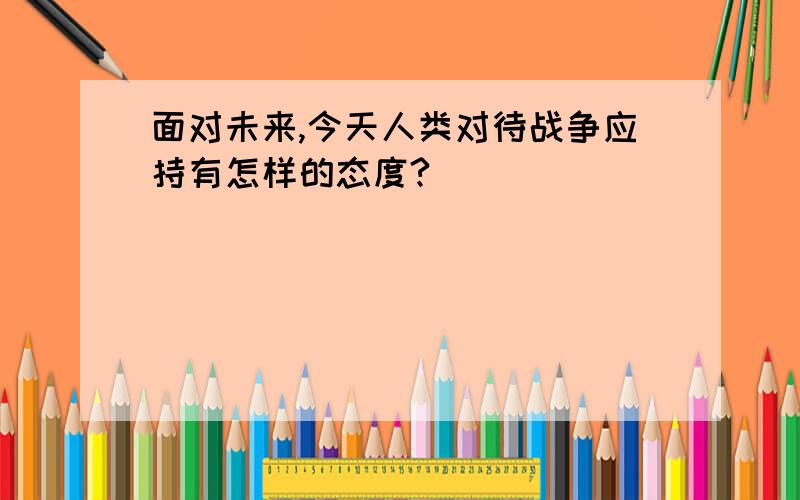 面对未来,今天人类对待战争应持有怎样的态度?