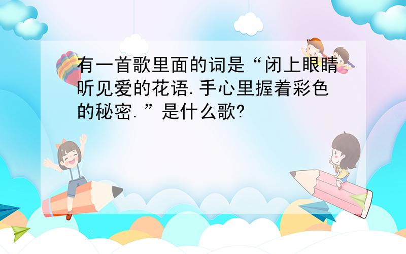 有一首歌里面的词是“闭上眼睛听见爱的花语.手心里握着彩色的秘密.”是什么歌?