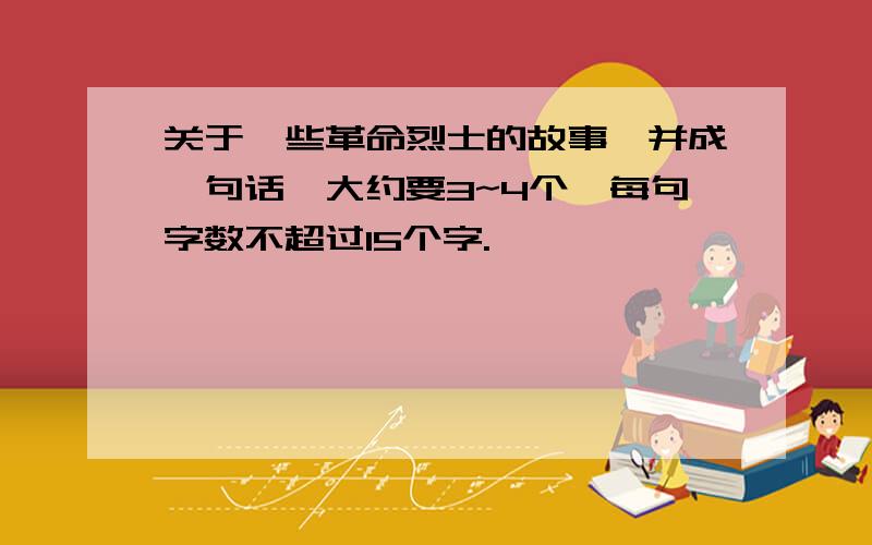 关于一些革命烈士的故事,并成一句话,大约要3~4个,每句字数不超过15个字.