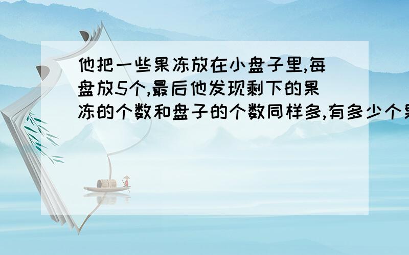 他把一些果冻放在小盘子里,每盘放5个,最后他发现剩下的果冻的个数和盘子的个数同样多,有多少个果冻?