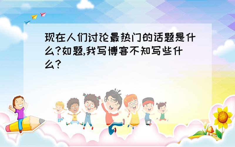 现在人们讨论最热门的话题是什么?如题,我写博客不知写些什么?