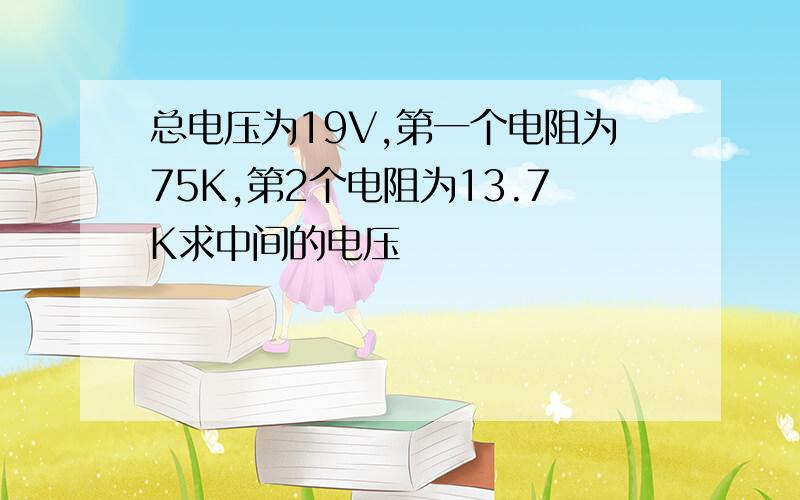 总电压为19V,第一个电阻为75K,第2个电阻为13.7K求中间的电压