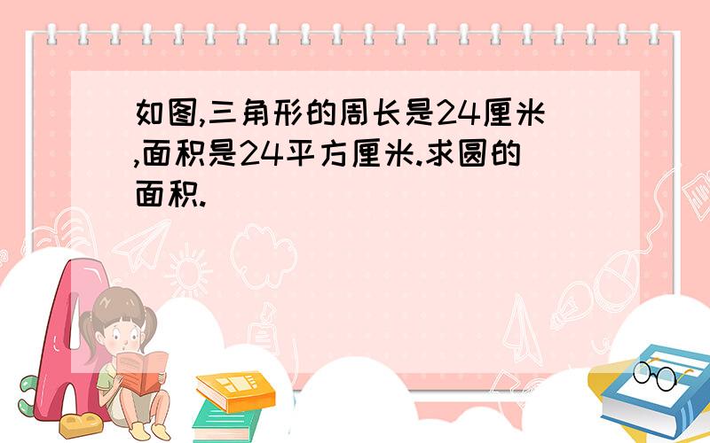 如图,三角形的周长是24厘米,面积是24平方厘米.求圆的面积.