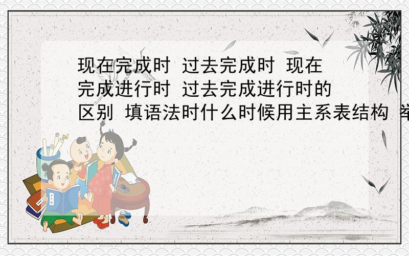 现在完成时 过去完成时 现在完成进行时 过去完成进行时的区别 填语法时什么时候用主系表结构 举些简单明了的例子.将来完成时 一般将来时的区别