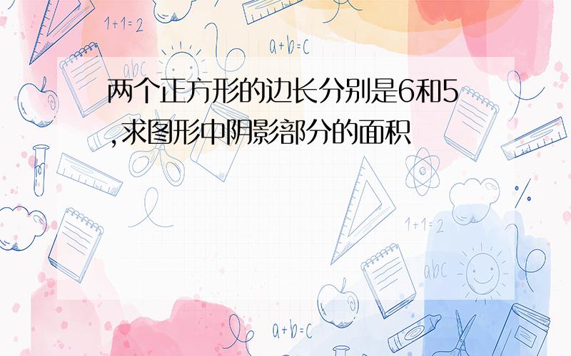 两个正方形的边长分别是6和5,求图形中阴影部分的面积