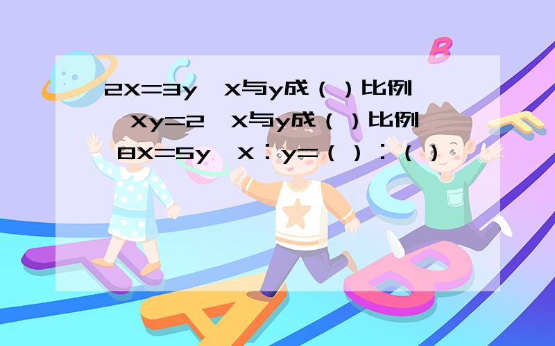 2X=3y,X与y成（）比例,Xy=2,X与y成（）比例 8X=5y,X：y=（）：（）