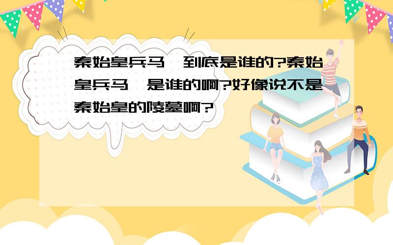 秦始皇兵马俑到底是谁的?秦始皇兵马俑是谁的啊?好像说不是秦始皇的陵墓啊?