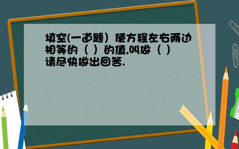 填空(一道题）使方程左右两边相等的（ ）的值,叫做（ ）请尽快做出回答.