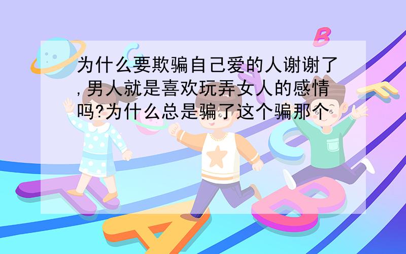 为什么要欺骗自己爱的人谢谢了,男人就是喜欢玩弄女人的感情吗?为什么总是骗了这个骗那个