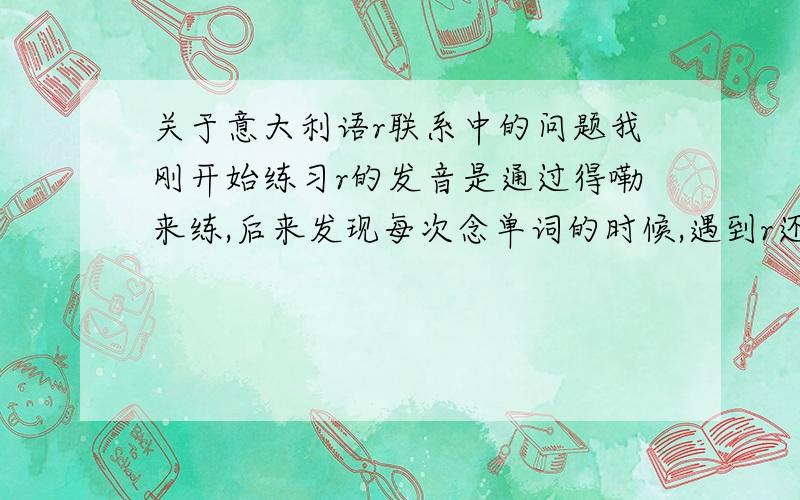 关于意大利语r联系中的问题我刚开始练习r的发音是通过得嘞来练,后来发现每次念单词的时候,遇到r还是不会颤舌,也就是我要颤舌,前面得有个d或者t才行,我怎样才能摆脱d或者t然后颤舌呢?我