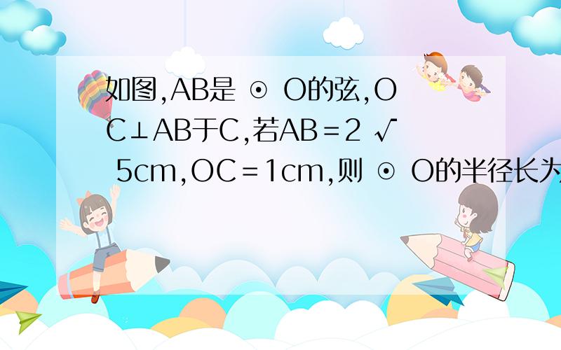 如图,AB是 ⊙ O的弦,OC⊥AB于C,若AB＝2 √ 5cm,OC＝1cm,则 ⊙ O的半径长为?