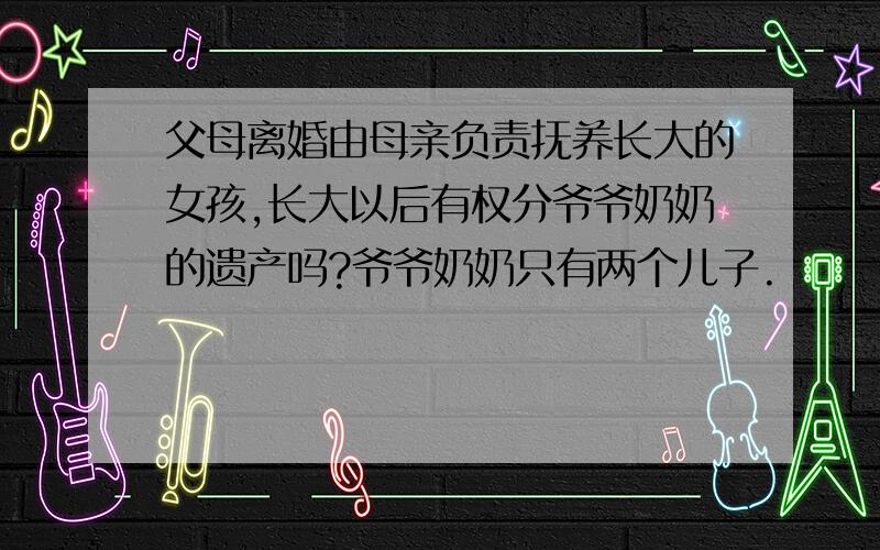 父母离婚由母亲负责抚养长大的女孩,长大以后有权分爷爷奶奶的遗产吗?爷爷奶奶只有两个儿子.