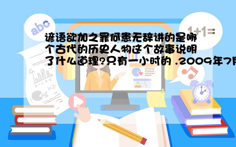 谚语欲加之罪何患无辞讲的是哪个古代的历史人物这个故事说明了什么道理?只有一小时的 .2009年7月29日 11：55：18分结束!