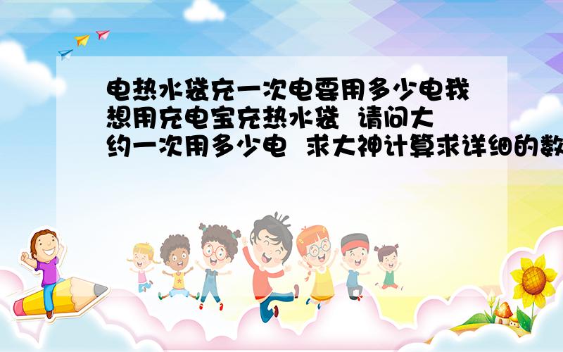 电热水袋充一次电要用多少电我想用充电宝充热水袋  请问大约一次用多少电  求大神计算求详细的数据、大概一个5600电量的充电宝能充几次