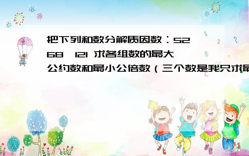 把下列和数分解质因数：52、68、121 求各组数的最大公约数和最小公倍数（三个数是我只求最小公倍数）：36和45；38和95；12、16和20；15、8和30.