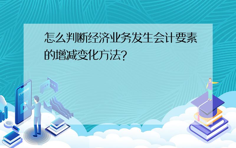 怎么判断经济业务发生会计要素的增减变化方法?