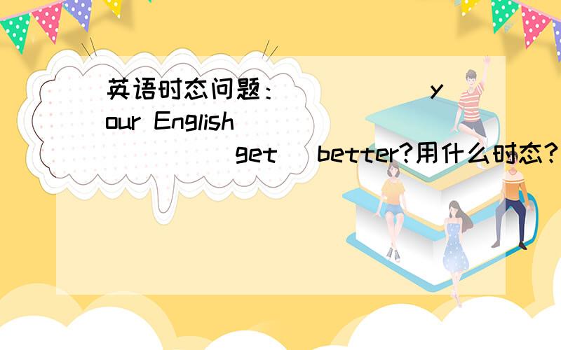 英语时态问题：_____ your English ______(get) better?用什么时态?为什么呢?