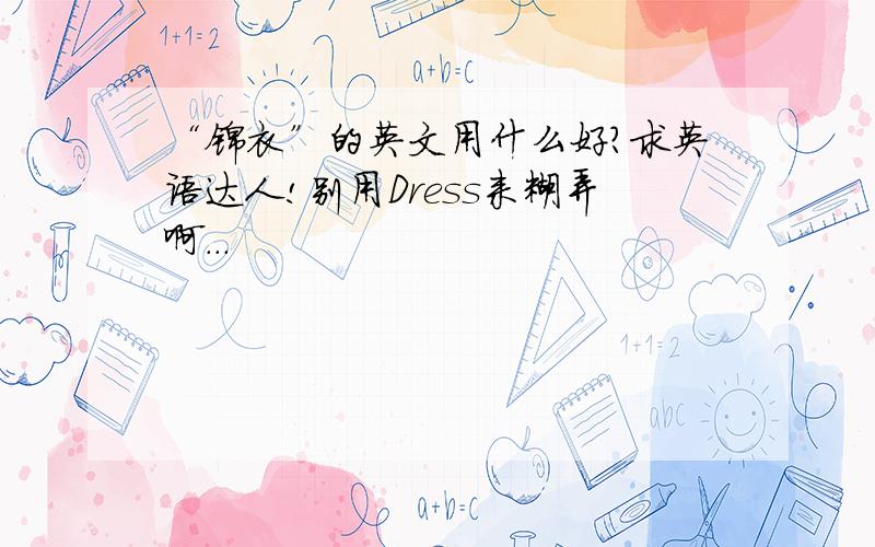 “锦衣”的英文用什么好?求英语达人!别用Dress来糊弄啊...