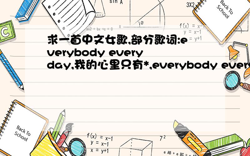 求一首中文女歌,部分歌词:everybody everyday,我的心里只有*,everybody everyd...求一首中文女歌,部分歌词:everybody everyday,我的心里只有*,everybody everyday,永远的想念…
