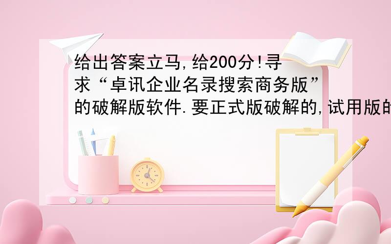 给出答案立马,给200分!寻求“卓讯企业名录搜索商务版”的破解版软件.要正式版破解的,试用版的就不需了!