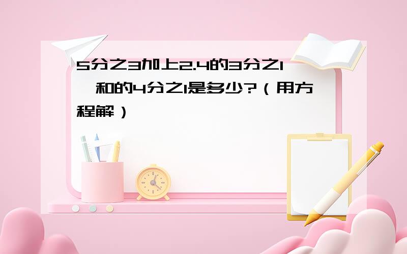 5分之3加上2.4的3分之1,和的4分之1是多少?（用方程解）