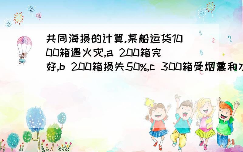 共同海损的计算.某船运货1000箱遇火灾,a 200箱完好,b 200箱损失50%,c 300箱受烟熏和水渍,d 300箱损失50%,若每箱到岸价值1000,求共同海损是多少?