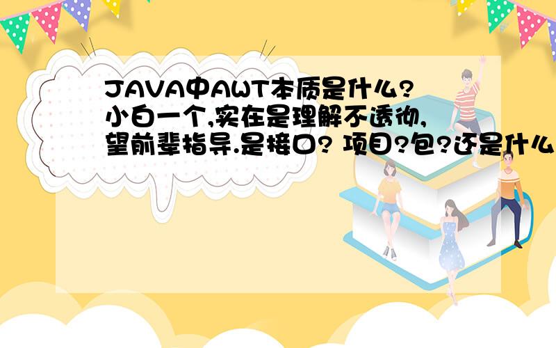 JAVA中AWT本质是什么?小白一个,实在是理解不透彻,望前辈指导.是接口? 项目?包?还是什么的? 它是怎么被运用的呢?