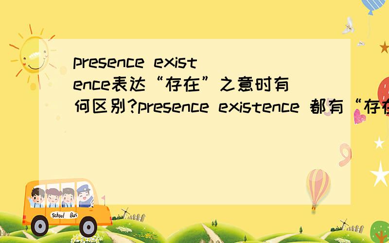 presence existence表达“存在”之意时有何区别?presence existence 都有“存在”的意思,那么当它们都表达这个意思的时候具体在语义上有何区别呢?