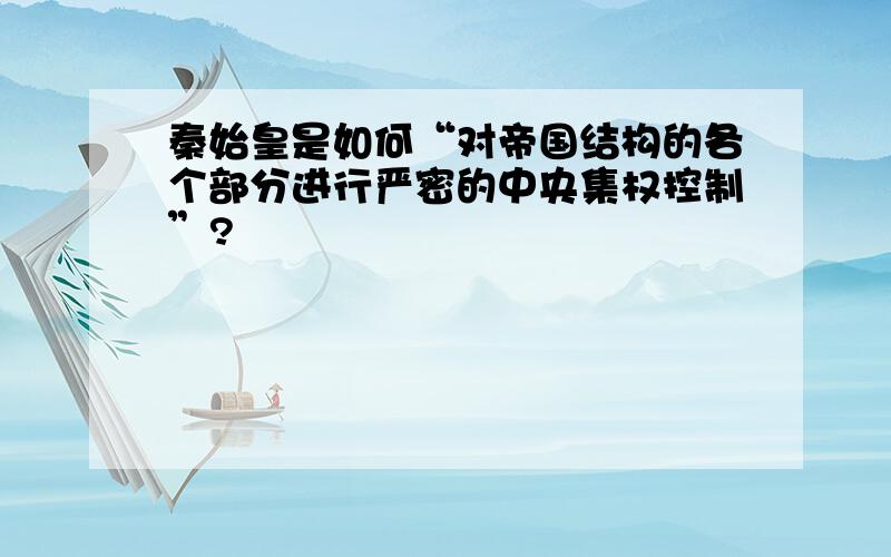 秦始皇是如何“对帝国结构的各个部分进行严密的中央集权控制”?