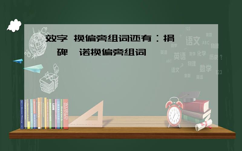 效字 换偏旁组词还有：捐、绚、碑、诺换偏旁组词