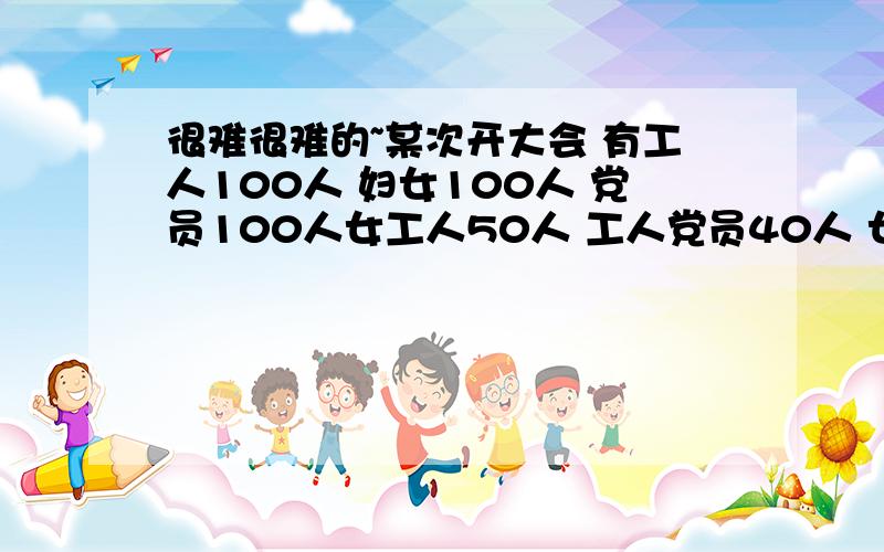 很难很难的~某次开大会 有工人100人 妇女100人 党员100人女工人50人 工人党员40人 女党员30人女工人党员10人开大会多少人?不太懂为什么是190。