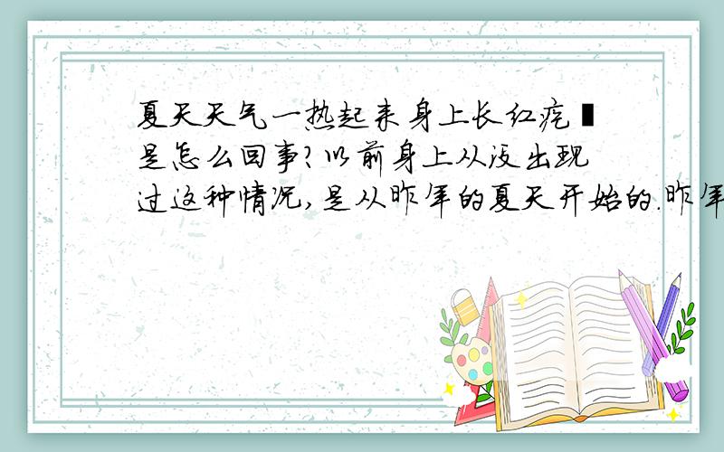 夏天天气一热起来身上长红疙瘩是怎么回事?以前身上从没出现过这种情况,是从昨年的夏天开始的.昨年初夏的时候和朋友去郊外玩,当时就突然觉得腿上很痒,感觉象是蚊子叮了,也没太在意,可