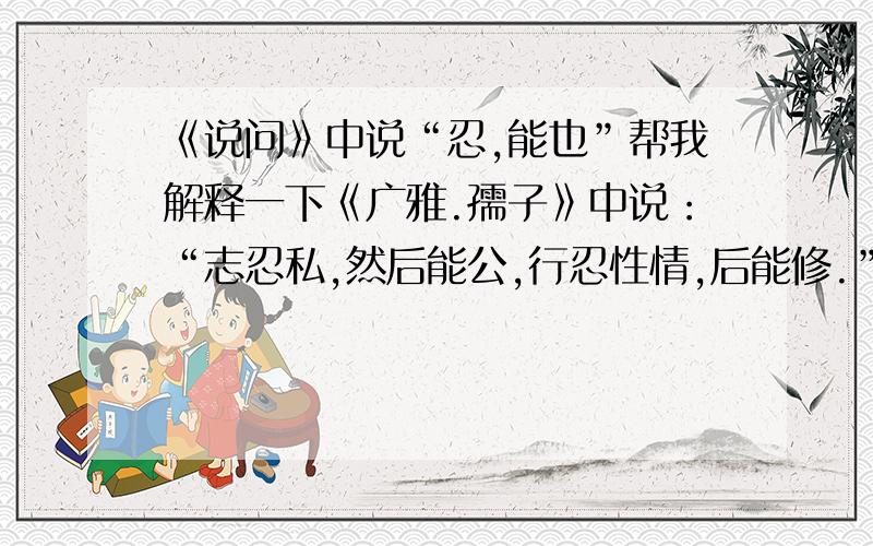 《说问》中说“忍,能也”帮我解释一下《广雅.孺子》中说：“志忍私,然后能公,行忍性情,后能修.”《晋书.宋词传》中说“两敌相对,惟当能忍之,彼不能忍,吾能忍,是以胜耳”《左传》中说